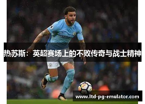 热苏斯:英超赛场上的不败传奇与战士精神 热苏斯:英超赛场上的不败传奇与战士精神