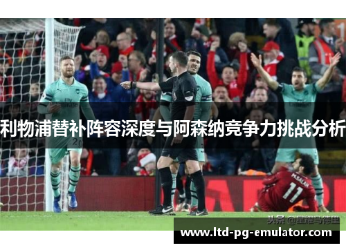 利物浦替补阵容深度与阿森纳竞争力挑战分析 利物浦替补阵容深度与阿森纳竞争力挑战分析