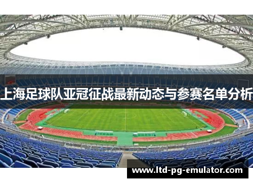 上海足球队亚冠征战最新动态与参赛名单分析