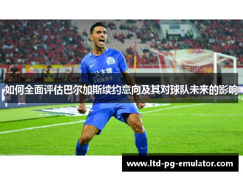 如何全面评估巴尔加斯续约意向及其对球队未来的影响 如何全面评估巴尔加斯续约意向及其对球队未来的影响