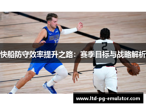 快船防守效率提升之路:赛季目标与战略解析 快船防守效率提升之路:赛季目标与战略解析