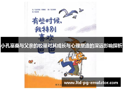小孔塞桑与父亲的较量对其成长与心理塑造的深远影响探析 小孔塞桑与父亲的较量对其成长与心理塑造的深远影响探析