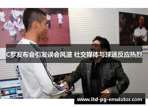 C罗发布会引发误会风波 社交媒体与球迷反应热烈 C罗发布会引发误会风波 社交媒体与球迷反应热烈