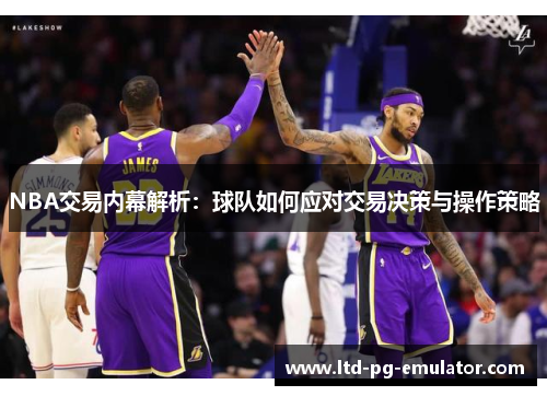 NBA交易内幕解析:球队如何应对交易决策与操作策略 NBA交易内幕解析:球队如何应对交易决策与操作策略