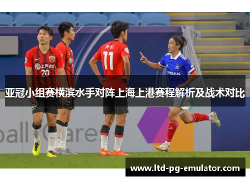 亚冠小组赛横滨水手对阵上海上港赛程解析及战术对比 亚冠小组赛横滨水手对阵上海上港赛程解析及战术对比