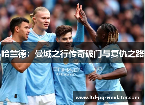 哈兰德:曼城之行传奇破门与复仇之路 哈兰德:曼城之行传奇破门与复仇之路