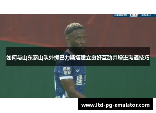 如何与山东泰山队外援巴力斯塔建立良好互动并增进沟通技巧 如何与山东泰山队外援巴力斯塔建立良好互动并增进沟通技巧
