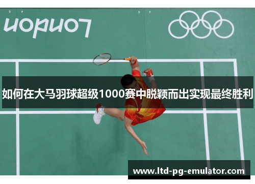 如何在大马羽球超级1000赛中脱颖而出实现最终胜利 如何在大马羽球超级1000赛中脱颖而出实现最终胜利
