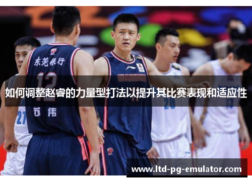 如何调整赵睿的力量型打法以提升其比赛表现和适应性 如何调整赵睿的力量型打法以提升其比赛表现和适应性