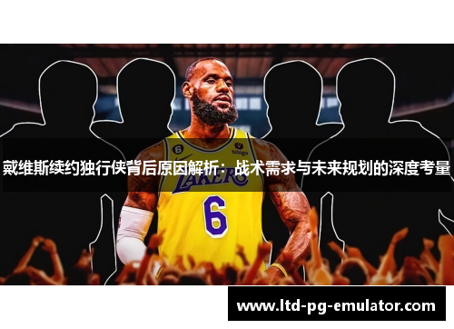 戴维斯续约独行侠背后原因解析:战术需求与未来规划的深度考量 戴维斯续约独行侠背后原因解析:战术需求与未来规划的深度考量