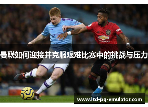 曼联如何迎接并克服艰难比赛中的挑战与压力 曼联如何迎接并克服艰难比赛中的挑战与压力