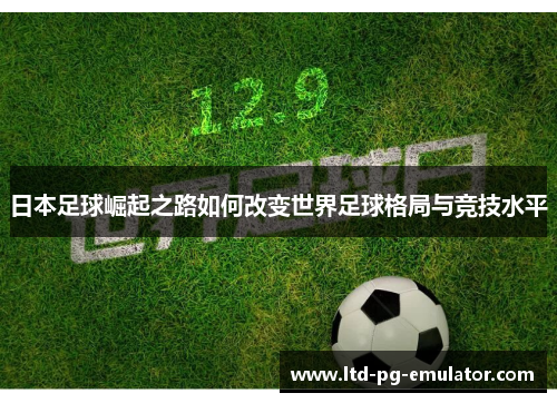 日本足球崛起之路如何改变世界足球格局与竞技水平 日本足球崛起之路如何改变世界足球格局与竞技水平