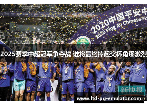 2025赛季中超冠军争夺战 谁将最终捧起奖杯角逐激烈 2025赛季中超冠军争夺战 谁将最终捧起奖杯角逐激烈