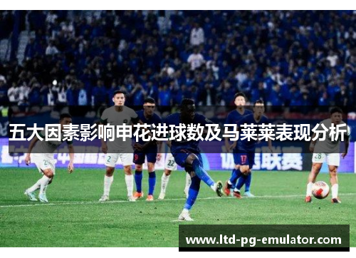 五大因素影响申花进球数及马莱莱表现分析 五大因素影响申花进球数及马莱莱表现分析