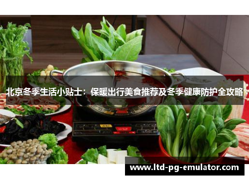 北京冬季生活小贴士:保暖出行美食推荐及冬季健康防护全攻略 北京冬季生活小贴士:保暖出行美食推荐及冬季健康防护全攻略