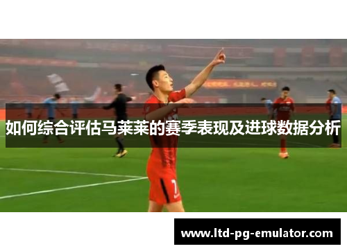 如何综合评估马莱莱的赛季表现及进球数据分析 如何综合评估马莱莱的赛季表现及进球数据分析