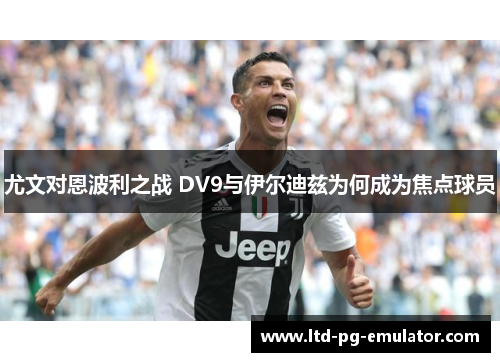 尤文对恩波利之战 DV9与伊尔迪兹为何成为焦点球员 尤文对恩波利之战 DV9与伊尔迪兹为何成为焦点球员
