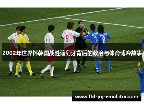 2002年世界杯韩国战胜葡萄牙背后的政治与体育博弈故事 2002年世界杯韩国战胜葡萄牙背后的政治与体育博弈故事