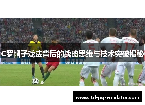 C罗帽子戏法背后的战略思维与技术突破揭秘 C罗帽子戏法背后的战略思维与技术突破揭秘