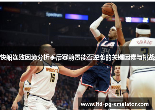 快船连败困境分析季后赛前景能否逆袭的关键因素与挑战 快船连败困境分析季后赛前景能否逆袭的关键因素与挑战