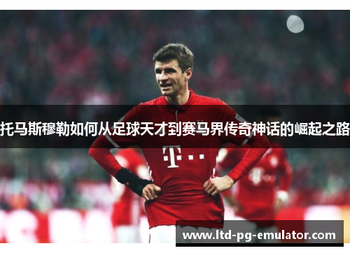 托马斯穆勒如何从足球天才到赛马界传奇神话的崛起之路 托马斯穆勒如何从足球天才到赛马界传奇神话的崛起之路