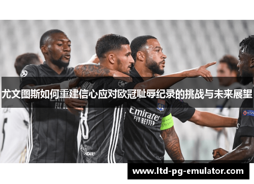 尤文图斯如何重建信心应对欧冠耻辱纪录的挑战与未来展望 尤文图斯如何重建信心应对欧冠耻辱纪录的挑战与未来展望