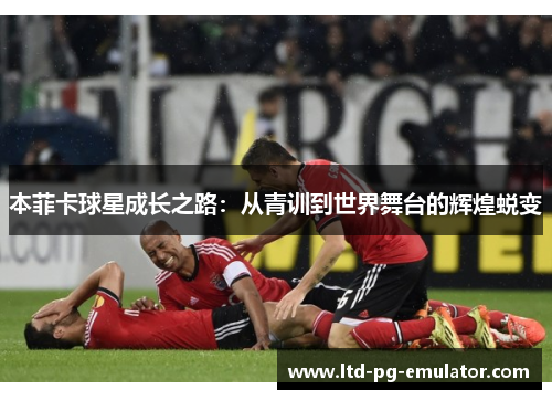 本菲卡球星成长之路:从青训到世界舞台的辉煌蜕变 本菲卡球星成长之路:从青训到世界舞台的辉煌蜕变