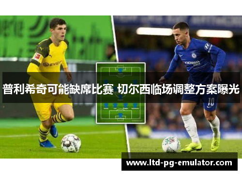 普利希奇可能缺席比赛 切尔西临场调整方案曝光
