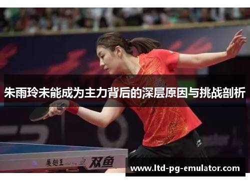 朱雨玲未能成为主力背后的深层原因与挑战剖析 朱雨玲未能成为主力背后的深层原因与挑战剖析