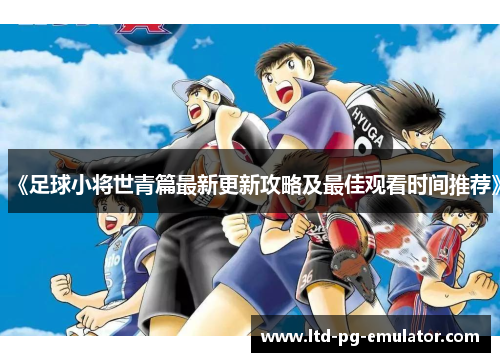 《足球小将世青篇最新更新攻略及最佳观看时间推荐》 《足球小将世青篇最新更新攻略及最佳观看时间推荐》