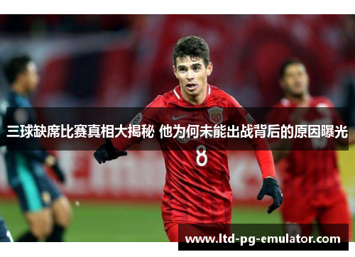 三球缺席比赛真相大揭秘 他为何未能出战背后的原因曝光 三球缺席比赛真相大揭秘 他为何未能出战背后的原因曝光