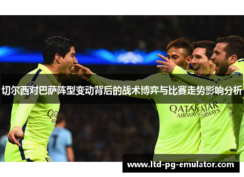 切尔西对巴萨阵型变动背后的战术博弈与比赛走势影响分析 切尔西对巴萨阵型变动背后的战术博弈与比赛走势影响分析