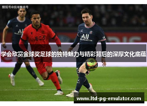 学会欣赏金球奖足球的独特魅力与精彩背后的深厚文化底蕴 学会欣赏金球奖足球的独特魅力与精彩背后的深厚文化底蕴