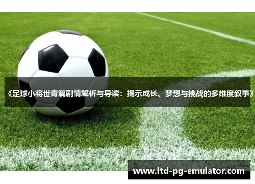 《足球小将世青篇剧情解析与导读:揭示成长、梦想与挑战的多维度叙事》 《足球小将世青篇剧情解析与导读:揭示成长、梦想与挑战的多维度叙事》