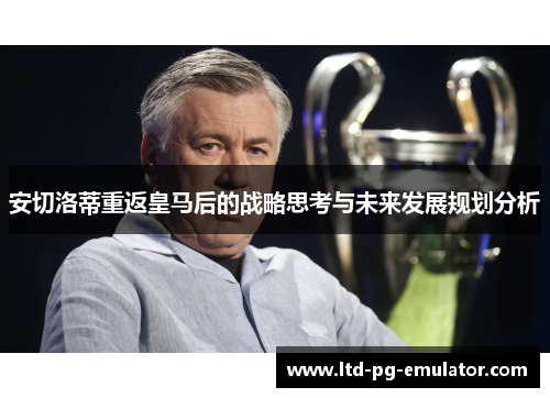 安切洛蒂重返皇马后的战略思考与未来发展规划分析 安切洛蒂重返皇马后的战略思考与未来发展规划分析