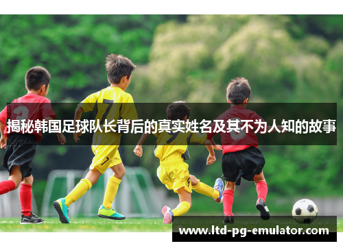 揭秘韩国足球队长背后的真实姓名及其不为人知的故事 揭秘韩国足球队长背后的真实姓名及其不为人知的故事