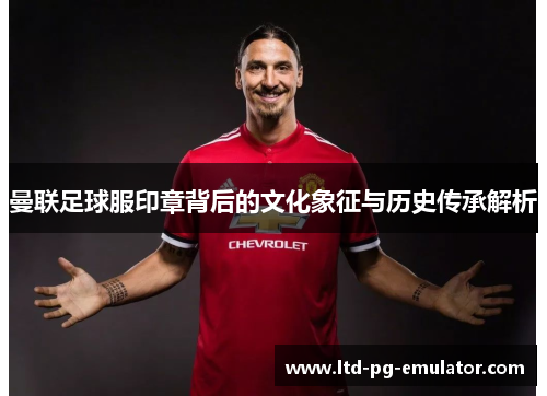 曼联足球服印章背后的文化象征与历史传承解析 曼联足球服印章背后的文化象征与历史传承解析