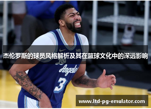 杰伦罗斯的球员风格解析及其在篮球文化中的深远影响 杰伦罗斯的球员风格解析及其在篮球文化中的深远影响