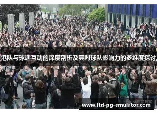 港队与球迷互动的深度剖析及其对球队影响力的多维度探讨 港队与球迷互动的深度剖析及其对球队影响力的多维度探讨