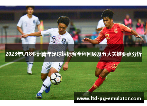 2023年U18亚洲青年足球锦标赛全程回顾及五大关键要点分析 2023年U18亚洲青年足球锦标赛全程回顾及五大关键要点分析