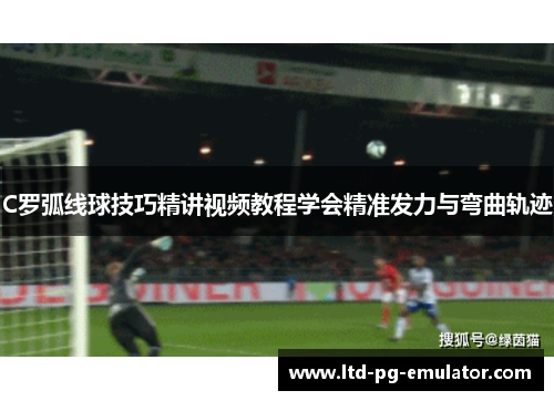 C罗弧线球技巧精讲视频教程学会精准发力与弯曲轨迹 C罗弧线球技巧精讲视频教程学会精准发力与弯曲轨迹