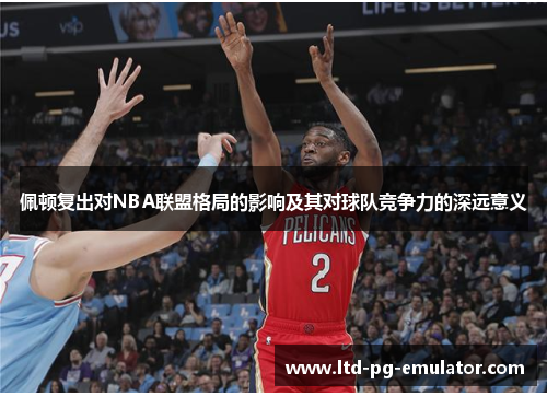佩顿复出对NBA联盟格局的影响及其对球队竞争力的深远意义 佩顿复出对NBA联盟格局的影响及其对球队竞争力的深远意义