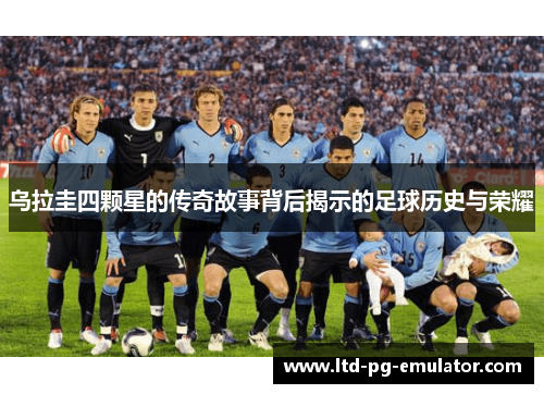 乌拉圭四颗星的传奇故事背后揭示的足球历史与荣耀 乌拉圭四颗星的传奇故事背后揭示的足球历史与荣耀
