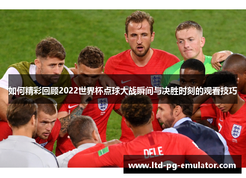 如何精彩回顾2022世界杯点球大战瞬间与决胜时刻的观看技巧 如何精彩回顾2022世界杯点球大战瞬间与决胜时刻的观看技巧