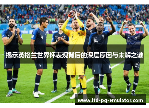 揭示英格兰世界杯表现背后的深层原因与未解之谜 揭示英格兰世界杯表现背后的深层原因与未解之谜