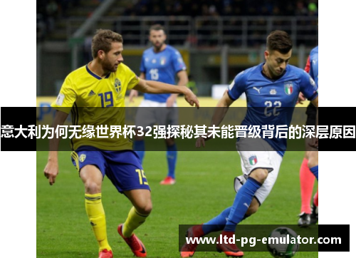 意大利为何无缘世界杯32强探秘其未能晋级背后的深层原因 意大利为何无缘世界杯32强探秘其未能晋级背后的深层原因