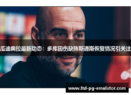 瓜迪奥拉最新动态:多库因伤缺阵斯通斯恢复情况引关注 瓜迪奥拉最新动态:多库因伤缺阵斯通斯恢复情况引关注