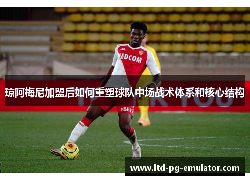 琼阿梅尼加盟后如何重塑球队中场战术体系和核心结构 琼阿梅尼加盟后如何重塑球队中场战术体系和核心结构