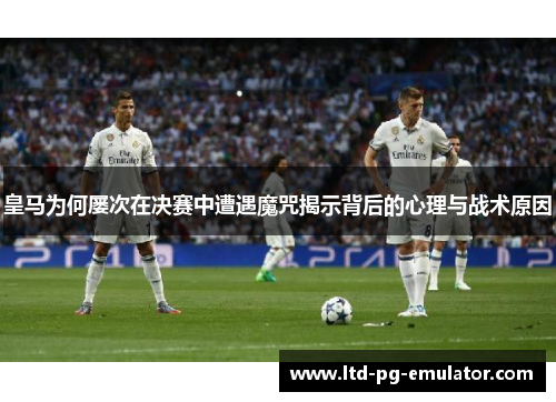 皇马为何屡次在决赛中遭遇魔咒揭示背后的心理与战术原因 皇马为何屡次在决赛中遭遇魔咒揭示背后的心理与战术原因