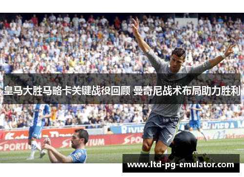 皇马大胜马略卡关键战役回顾 曼奇尼战术布局助力胜利 皇马大胜马略卡关键战役回顾 曼奇尼战术布局助力胜利